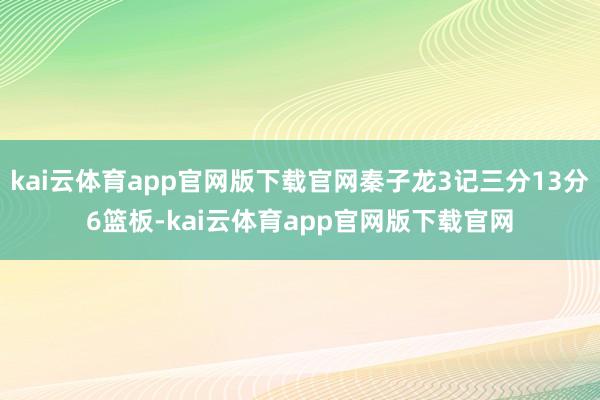 kai云体育app官网版下载官网秦子龙3记三分13分6篮板-kai云体育app官网版下载官网