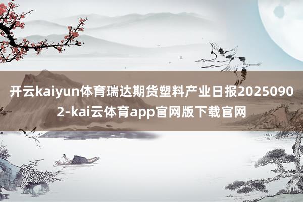 开云kaiyun体育瑞达期货塑料产业日报20250902-kai云体育app官网版下载官网