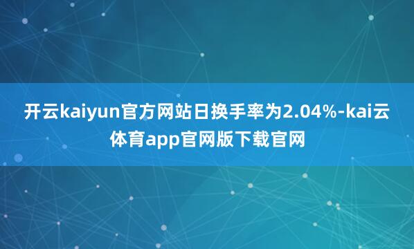 开云kaiyun官方网站日换手率为2.04%-kai云体育app官网版下载官网