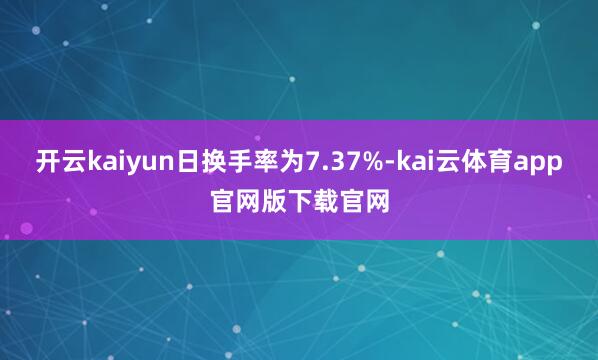 开云kaiyun日换手率为7.37%-kai云体育app官网版下载官网