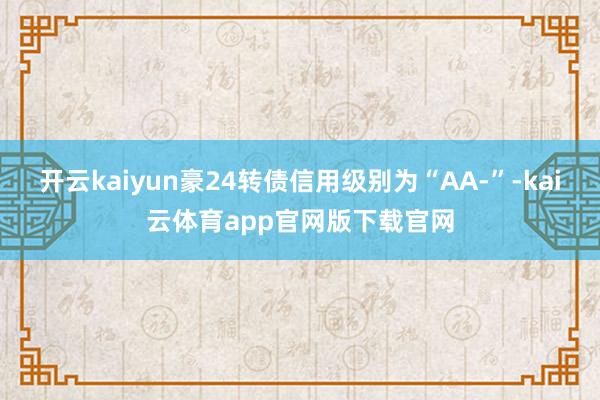 开云kaiyun豪24转债信用级别为“AA-”-kai云体育app官网版下载官网