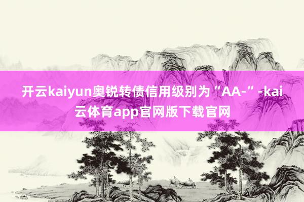 开云kaiyun奥锐转债信用级别为“AA-”-kai云体育app官网版下载官网
