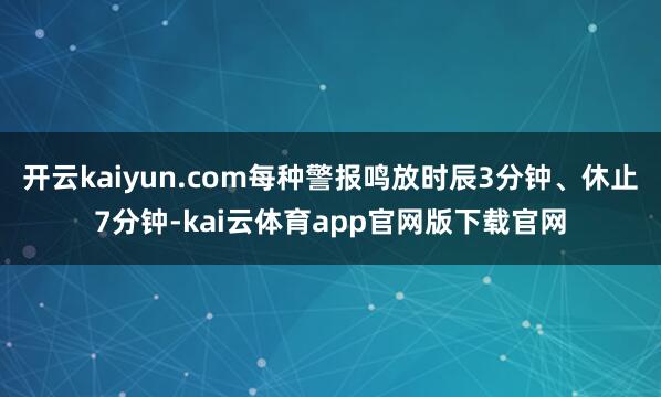 开云kaiyun.com每种警报鸣放时辰3分钟、休止7分钟-kai云体育app官网版下载官网