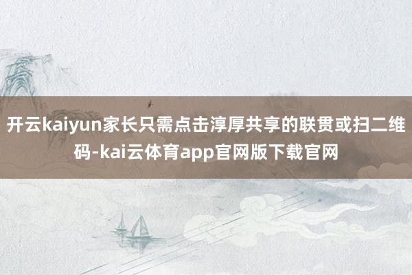 开云kaiyun家长只需点击淳厚共享的联贯或扫二维码-kai云体育app官网版下载官网