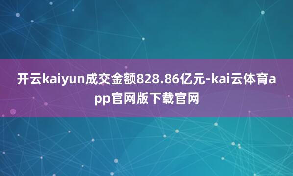 开云kaiyun成交金额828.86亿元-kai云体育app官网版下载官网