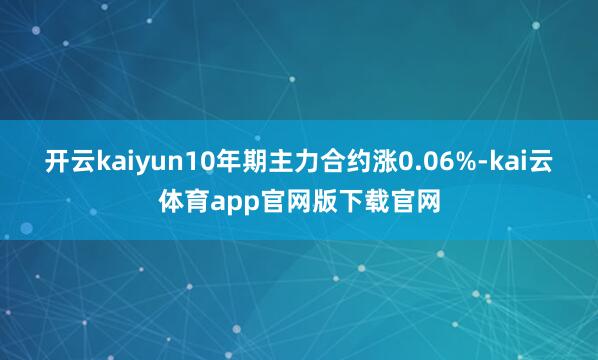 开云kaiyun10年期主力合约涨0.06%-kai云体育app官网版下载官网