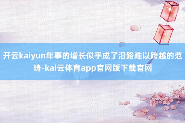 开云kaiyun年事的增长似乎成了沿路难以跨越的范畴-kai云体育app官网版下载官网