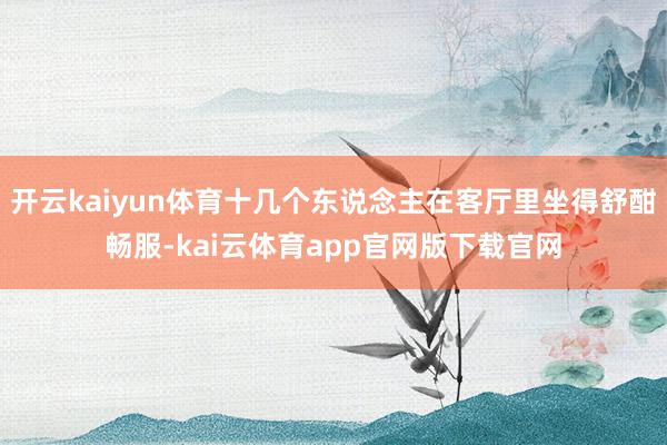 开云kaiyun体育十几个东说念主在客厅里坐得舒酣畅服-kai云体育app官网版下载官网