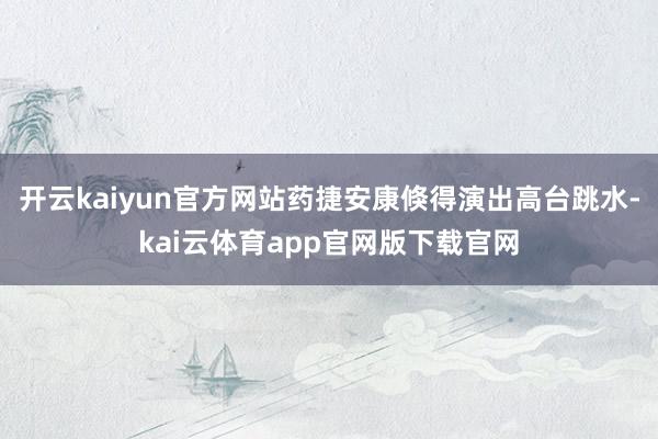 开云kaiyun官方网站药捷安康倏得演出高台跳水-kai云体育app官网版下载官网