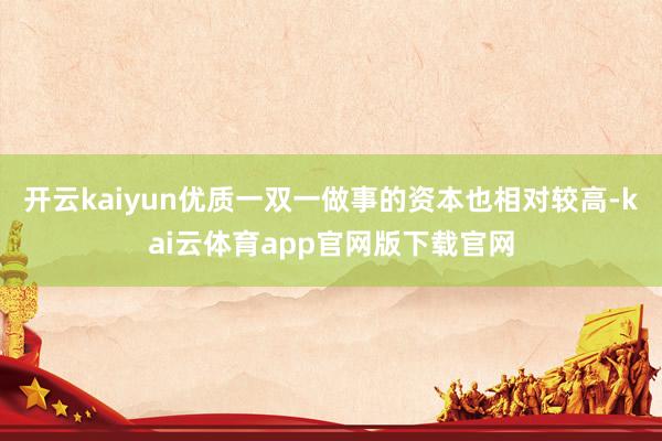 开云kaiyun优质一双一做事的资本也相对较高-kai云体育app官网版下载官网