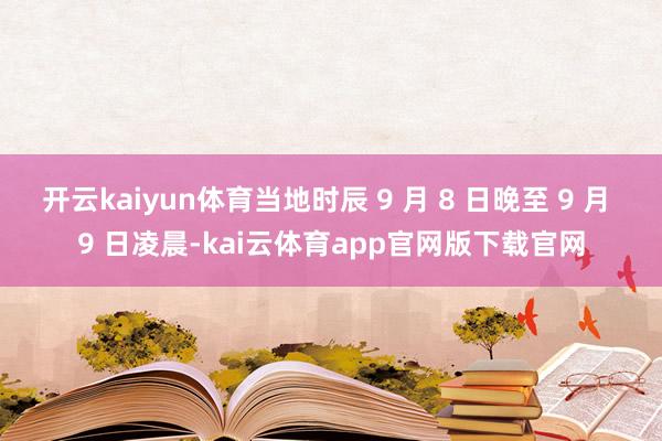 开云kaiyun体育当地时辰 9 月 8 日晚至 9 月 9 日凌晨-kai云体育app官网版下载官网