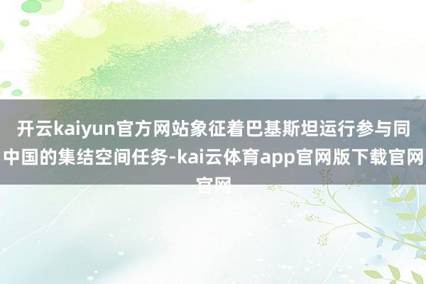 开云kaiyun官方网站象征着巴基斯坦运行参与同中国的集结空间任务-kai云体育app官网版下载官网
