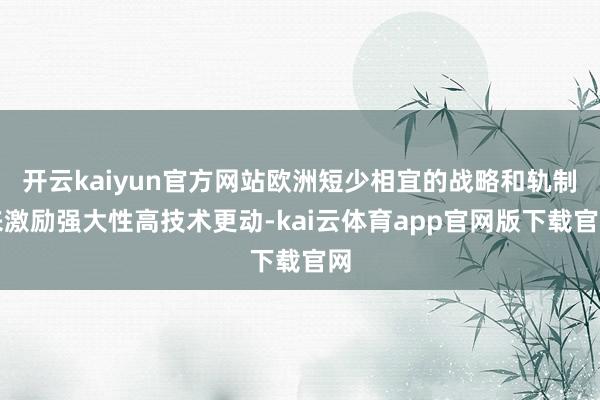 开云kaiyun官方网站欧洲短少相宜的战略和轨制来激励强大性高技术更动-kai云体育app官网版下载官网