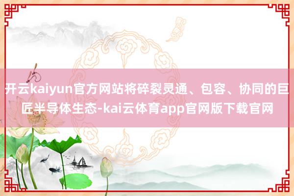 开云kaiyun官方网站将碎裂灵通、包容、协同的巨匠半导体生态-kai云体育app官网版下载官网