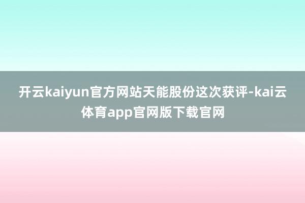 开云kaiyun官方网站　　天能股份这次获评-kai云体育app官网版下载官网