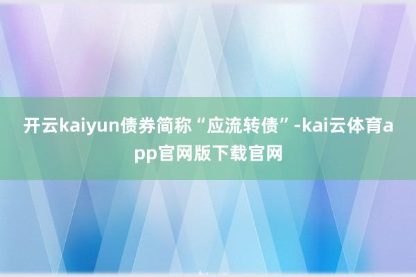 开云kaiyun债券简称“应流转债”-kai云体育app官网版下载官网
