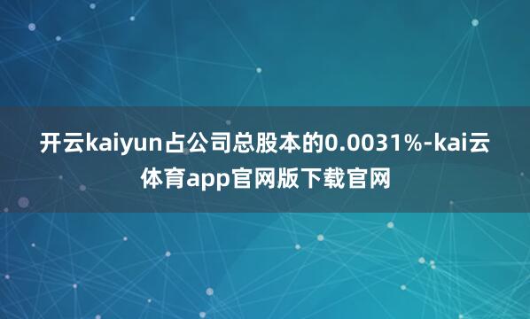 开云kaiyun占公司总股本的0.0031%-kai云体育app官网版下载官网