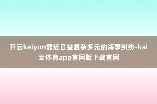 开云kaiyun　　靠近日益复杂多元的海事纠纷-kai云体育app官网版下载官网