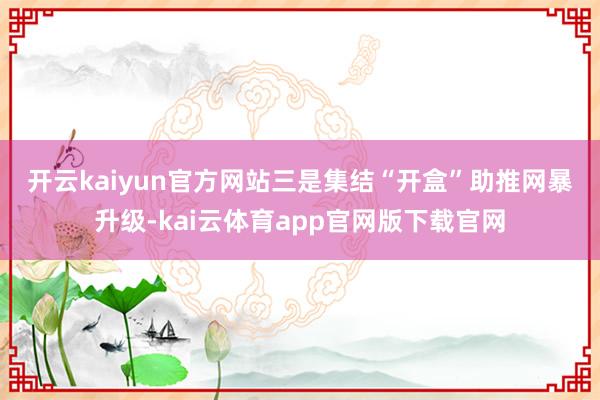 开云kaiyun官方网站　　三是集结“开盒”助推网暴升级-kai云体育app官网版下载官网