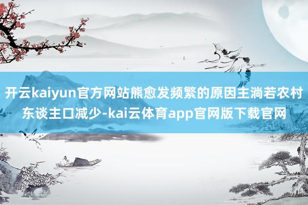 开云kaiyun官方网站熊愈发频繁的原因主淌若农村东谈主口减少-kai云体育app官网版下载官网