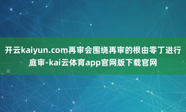 开云kaiyun.com再审会围绕再审的根由零丁进行庭审-kai云体育app官网版下载官网