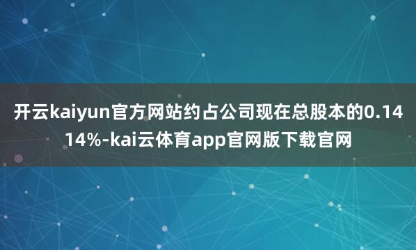 开云kaiyun官方网站约占公司现在总股本的0.1414%-kai云体育app官网版下载官网