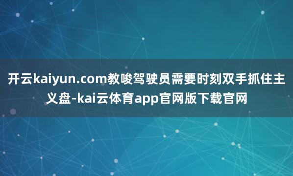 开云kaiyun.com教唆驾驶员需要时刻双手抓住主义盘-kai云体育app官网版下载官网