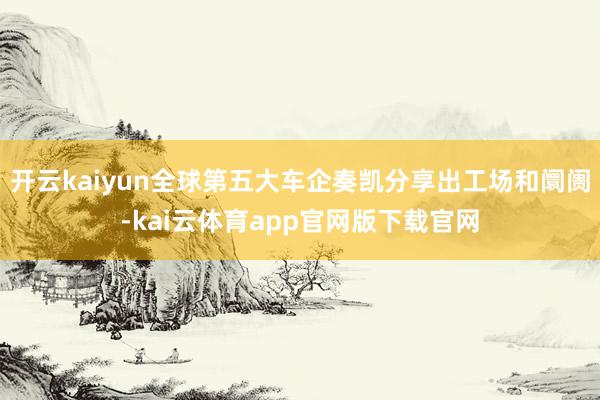 开云kaiyun全球第五大车企奏凯分享出工场和阛阓-kai云体育app官网版下载官网